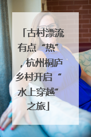 古村漂流有点“热”，杭州桐庐乡村开启“水上穿越”之旅