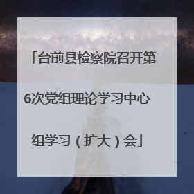 台前县检察院召开第6次党组理论学习中心组学习（扩大）会
