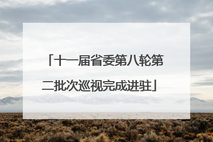 十一届省委第八轮第二批次巡视完成进驻