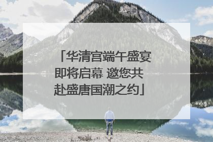 华清宫端午盛宴即将启幕 邀您共赴盛唐国潮之约