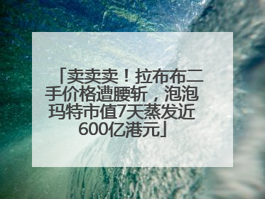 卖卖卖！拉布布二手价格遭腰斩，泡泡玛特市值7天蒸发近600亿港元