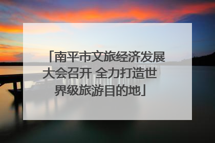 南平市文旅经济发展大会召开 全力打造世界级旅游目的地