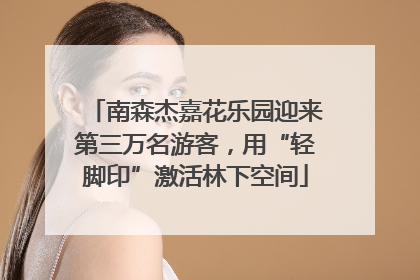 南森杰嘉花乐园迎来第三万名游客，用“轻脚印”激活林下空间