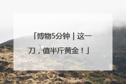 博物5分钟｜这一刀，值半斤黄金！