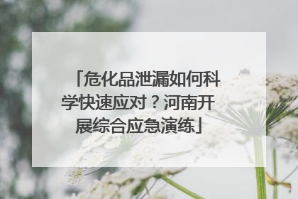 危化品泄漏如何科学快速应对？河南开展综合应急演练