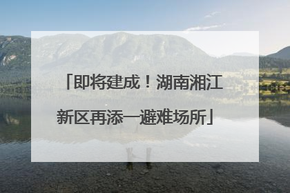 即将建成！湖南湘江新区再添一避难场所