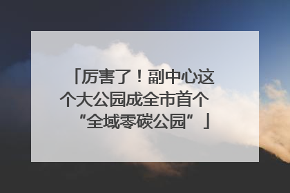 厉害了！副中心这个大公园成全市首个“全域零碳公园”