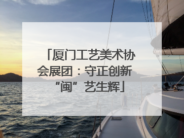 厦门工艺美术协会展团：守正创新 “闽”艺生辉