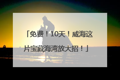 免费！10天！威海这片宝藏海湾放大招！