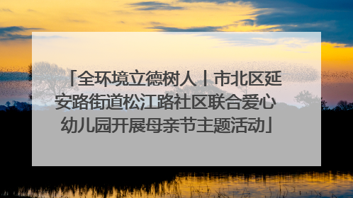 全环境立德树人丨市北区延安路街道松江路社区联合爱心幼儿园开展母亲节主题活动
