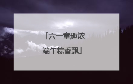六一童趣浓 端午粽香飘