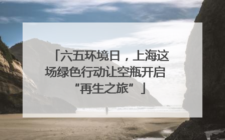 六五环境日，上海这场绿色行动让空瓶开启 “再生之旅”