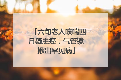 六旬老人咳喘四月疑患癌，气管镜揪出罕见病