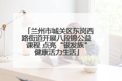 兰州市城关区东岗西路街道开展八段锦公益课程 点亮“银发族”健康活力生活