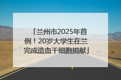 兰州市2025年首例！20岁大学生在兰完成造血干细胞捐献