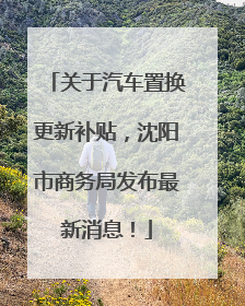 关于汽车置换更新补贴，沈阳市商务局发布最新消息！