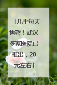 几乎每天售罄！武汉多家医院已推出，20元左右