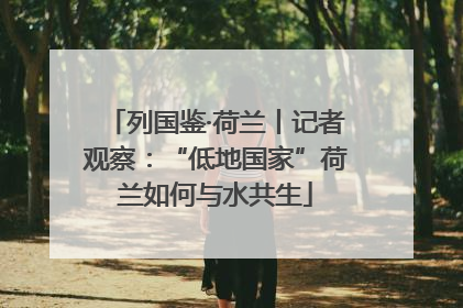 列国鉴·荷兰丨记者观察：“低地国家”荷兰如何与水共生