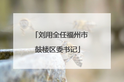 刘用全任福州市鼓楼区委书记