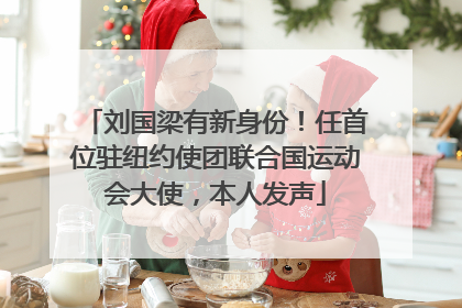 刘国梁有新身份！任首位驻纽约使团联合国运动会大使，本人发声