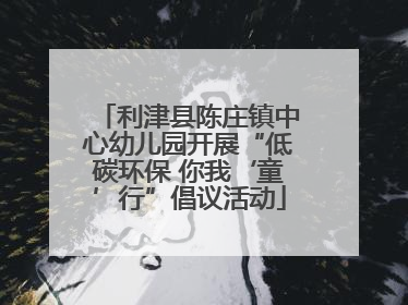 利津县陈庄镇中心幼儿园开展“低碳环保 你我‘童’行”倡议活动
