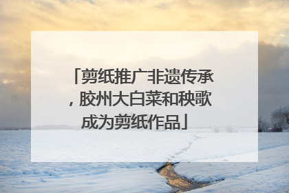 剪纸推广非遗传承，胶州大白菜和秧歌成为剪纸作品
