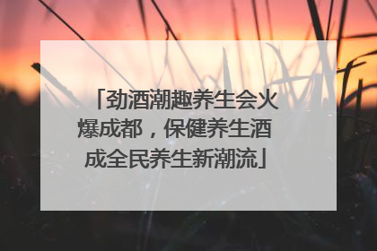 劲酒潮趣养生会火爆成都，保健养生酒成全民养生新潮流