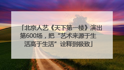 北京人艺《天下第一楼》演出第600场，把“艺术来源于生活高于生活”诠释到极致