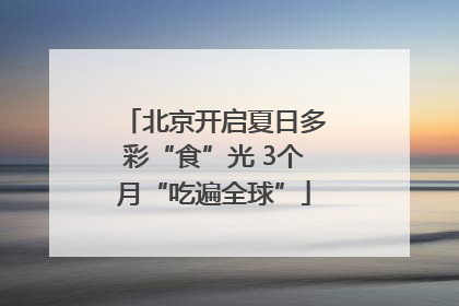 北京开启夏日多彩“食”光 3个月“吃遍全球”