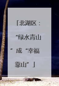 北湖区：“绿水青山”成“幸福靠山”