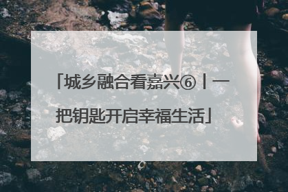 城乡融合看嘉兴⑥丨一把钥匙开启幸福生活