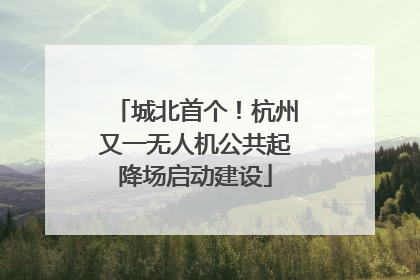城北首个！杭州又一无人机公共起降场启动建设