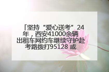 坚持“爱心送考”24年，西安41000余辆出租车网约车继续守护赴考路拨打95128 或者88880000均可报名参加一对一送考