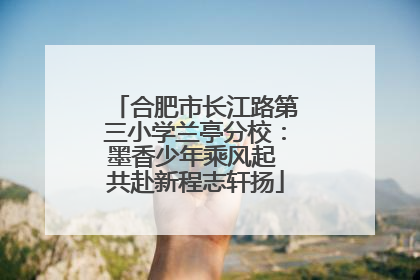 合肥市长江路第三小学兰亭分校：墨香少年乘风起 共赴新程志轩扬