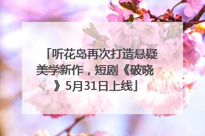听花岛再次打造悬疑美学新作，短剧《破晓》5月31日上线