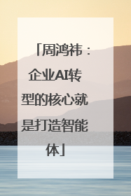 周鸿祎：企业AI转型的核心就是打造智能体