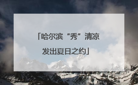 哈尔滨“秀”清凉 发出夏日之约