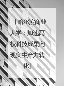 哈尔滨商业大学：加速高校科技成果向现实生产力转化
