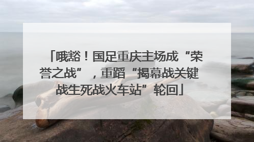 哦豁！国足重庆主场成“荣誉之战”，重蹈“揭幕战关键战生死战火车站”轮回