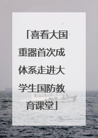喜看大国重器首次成体系走进大学生国防教育课堂