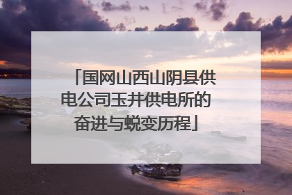 国网山西山阴县供电公司玉井供电所的奋进与蜕变历程
