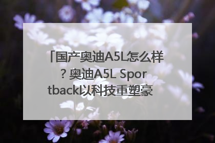 国产奥迪A5L怎么样？奥迪A5L Sportback以科技重塑豪华运动轿车市场格局