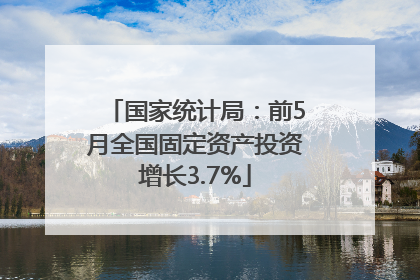 国家统计局：前5月全国固定资产投资增长3.7%