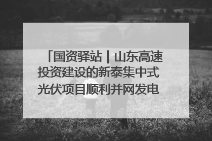 国资驿站｜山东高速投资建设的新泰集中式光伏项目顺利并网发电；国产电力机器人首次在智利电网应用