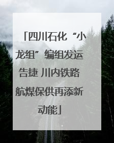 四川石化“小龙组”编组发运告捷 川内铁路航煤保供再添新动能