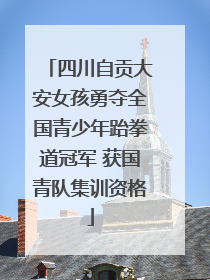 四川自贡大安女孩勇夺全国青少年跆拳道冠军 获国青队集训资格