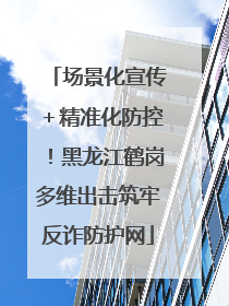 场景化宣传＋精准化防控！黑龙江鹤岗多维出击筑牢反诈防护网