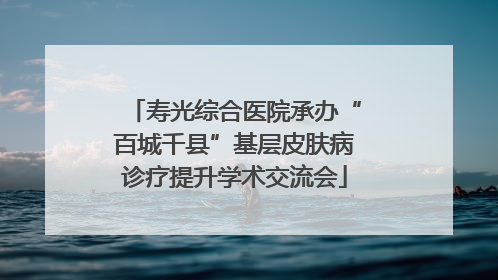 寿光综合医院承办“百城千县”基层皮肤病诊疗提升学术交流会
