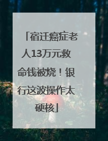 宿迁癌症老人13万元救命钱被烧！银行这波操作太硬核