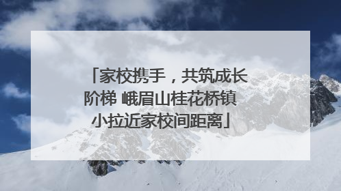 家校携手，共筑成长阶梯 峨眉山桂花桥镇小拉近家校间距离